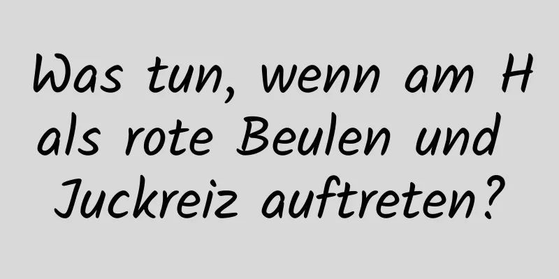 Was tun, wenn am Hals rote Beulen und Juckreiz auftreten?