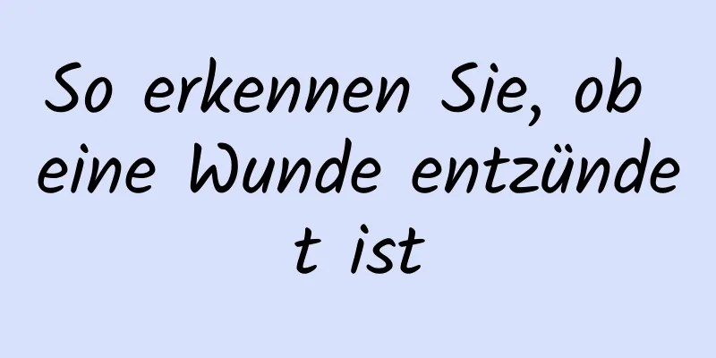 So erkennen Sie, ob eine Wunde entzündet ist