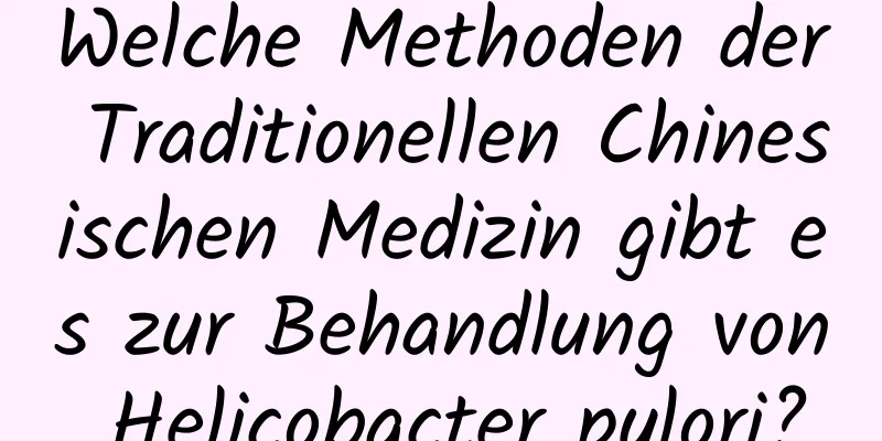 Welche Methoden der Traditionellen Chinesischen Medizin gibt es zur Behandlung von Helicobacter pylori?
