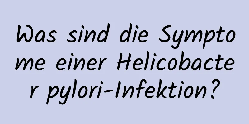 Was sind die Symptome einer Helicobacter pylori-Infektion?