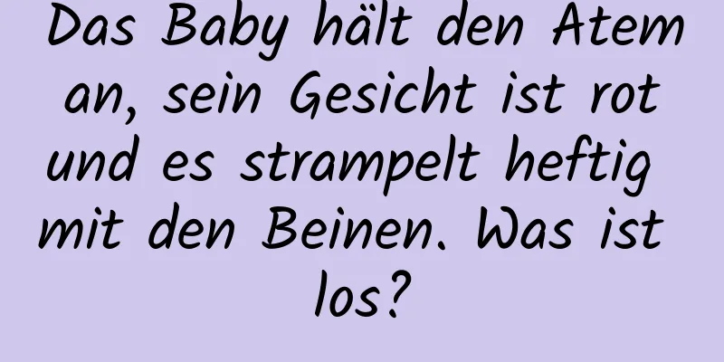 Das Baby hält den Atem an, sein Gesicht ist rot und es strampelt heftig mit den Beinen. Was ist los?