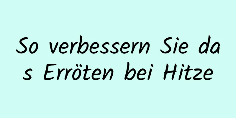 So verbessern Sie das Erröten bei Hitze