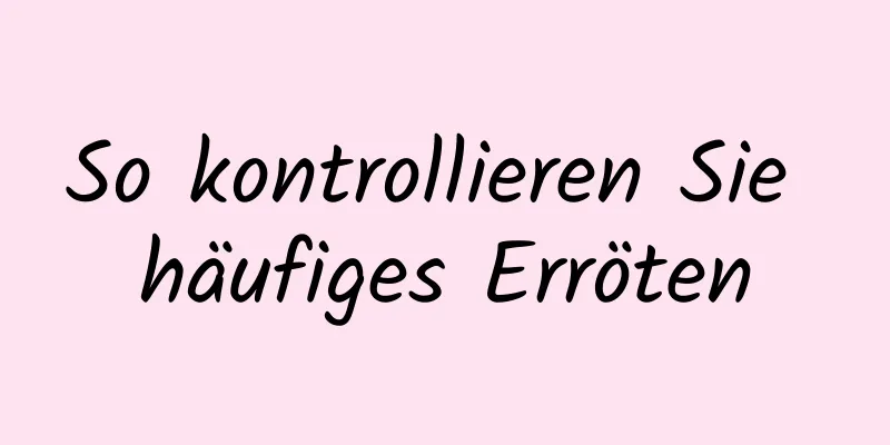 So kontrollieren Sie häufiges Erröten