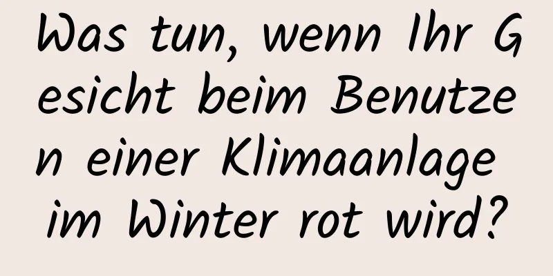 Was tun, wenn Ihr Gesicht beim Benutzen einer Klimaanlage im Winter rot wird?
