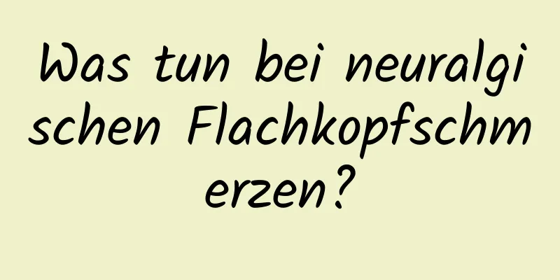 Was tun bei neuralgischen Flachkopfschmerzen?