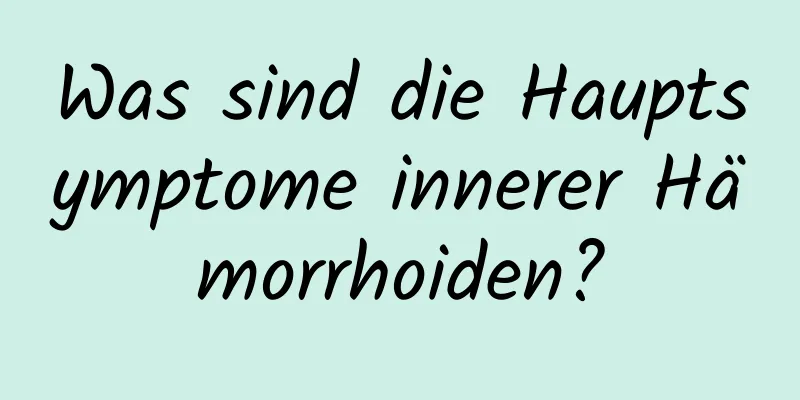 Was sind die Hauptsymptome innerer Hämorrhoiden?