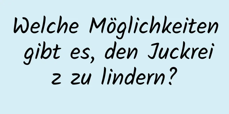 Welche Möglichkeiten gibt es, den Juckreiz zu lindern?
