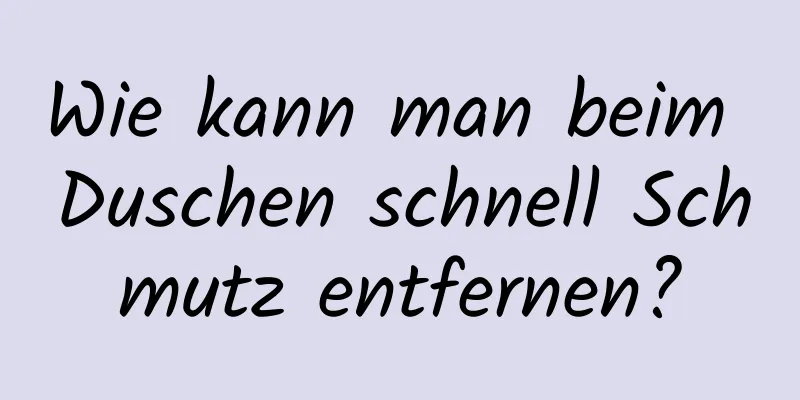 Wie kann man beim Duschen schnell Schmutz entfernen?