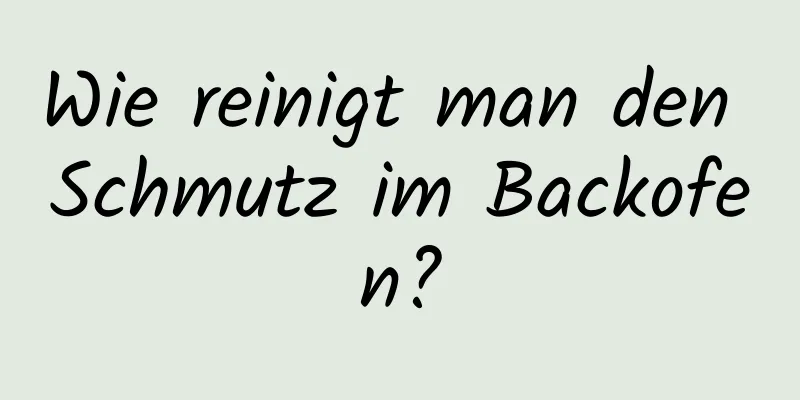 Wie reinigt man den Schmutz im Backofen?
