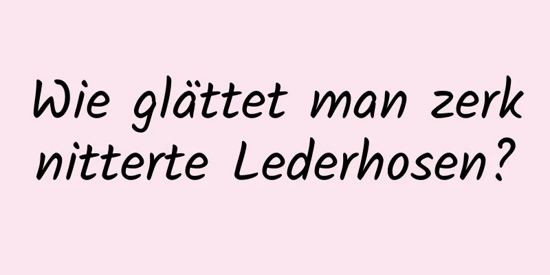Wie glättet man zerknitterte Lederhosen?