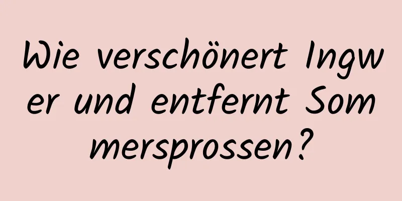 Wie verschönert Ingwer und entfernt Sommersprossen?
