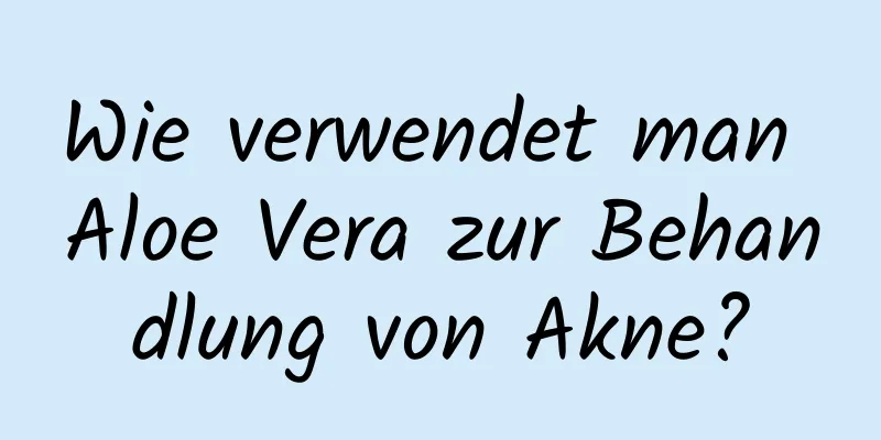 Wie verwendet man Aloe Vera zur Behandlung von Akne?