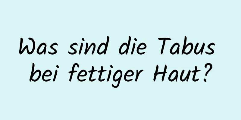 Was sind die Tabus bei fettiger Haut?