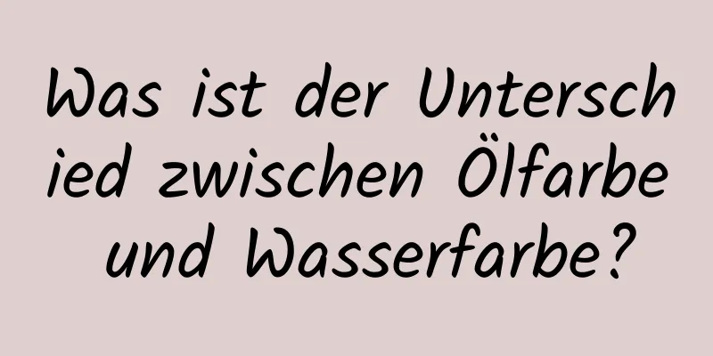 Was ist der Unterschied zwischen Ölfarbe und Wasserfarbe?