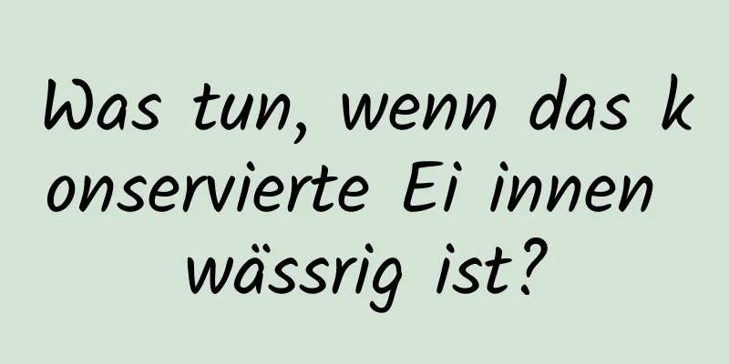 Was tun, wenn das konservierte Ei innen wässrig ist?