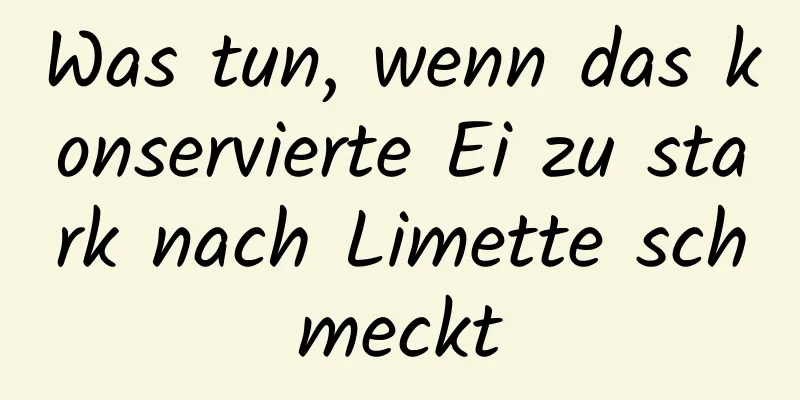 Was tun, wenn das konservierte Ei zu stark nach Limette schmeckt