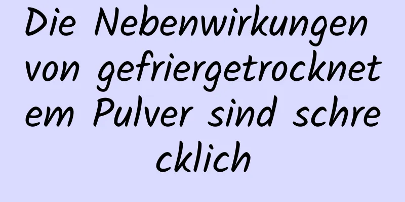 Die Nebenwirkungen von gefriergetrocknetem Pulver sind schrecklich
