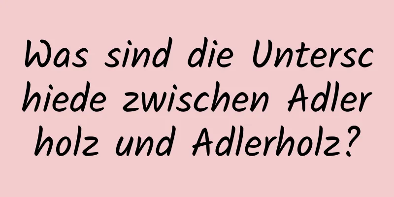 Was sind die Unterschiede zwischen Adlerholz und Adlerholz?