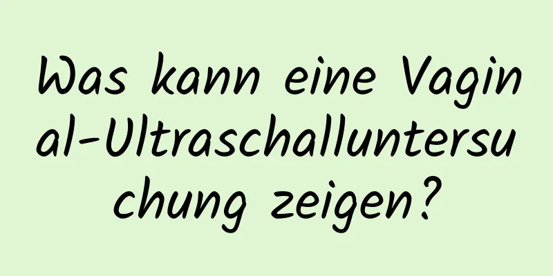 Was kann eine Vaginal-Ultraschalluntersuchung zeigen?