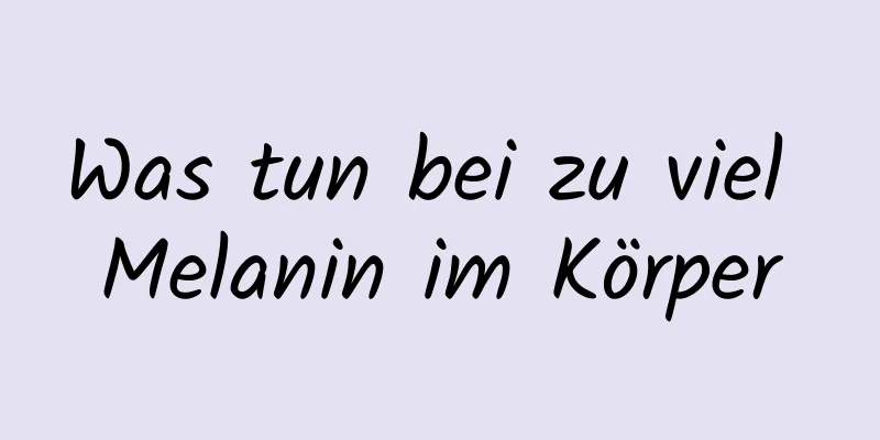 Was tun bei zu viel Melanin im Körper