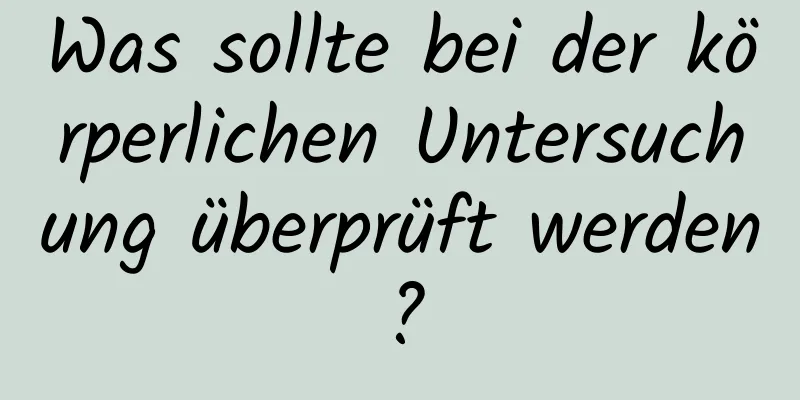 Was sollte bei der körperlichen Untersuchung überprüft werden?