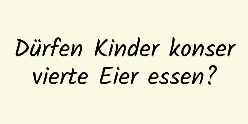 Dürfen Kinder konservierte Eier essen?