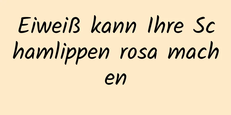Eiweiß kann Ihre Schamlippen rosa machen