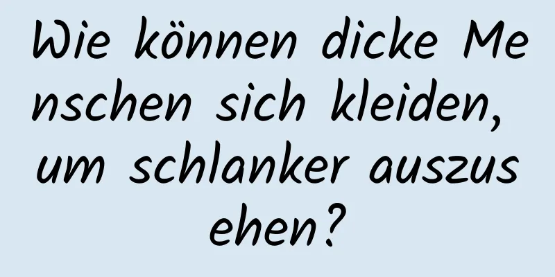 Wie können dicke Menschen sich kleiden, um schlanker auszusehen?