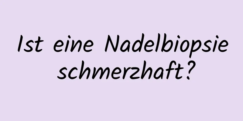 Ist eine Nadelbiopsie schmerzhaft?