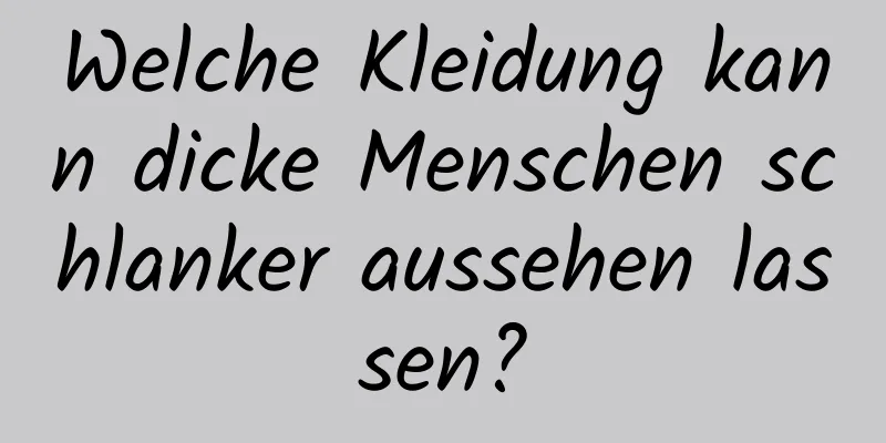 Welche Kleidung kann dicke Menschen schlanker aussehen lassen?