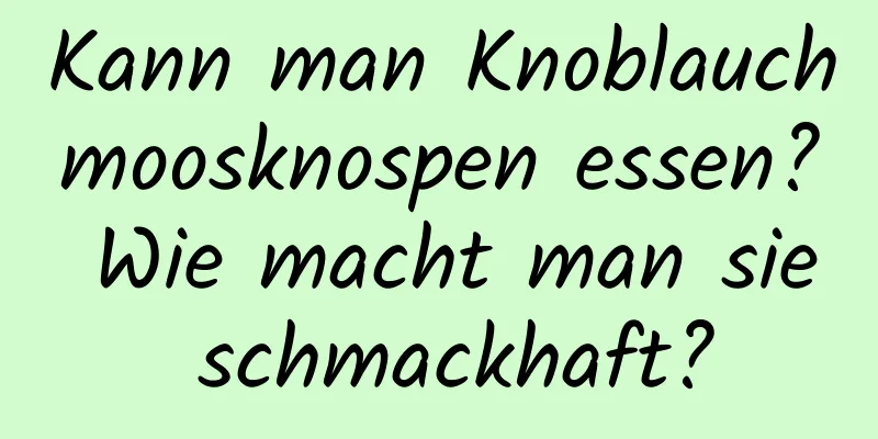 Kann man Knoblauchmoosknospen essen? Wie macht man sie schmackhaft?