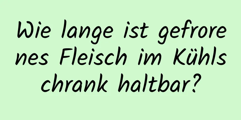Wie lange ist gefrorenes Fleisch im Kühlschrank haltbar?