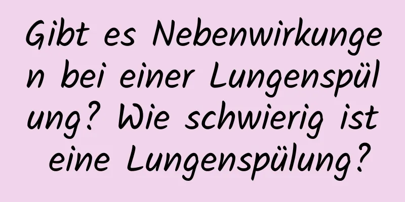 Gibt es Nebenwirkungen bei einer Lungenspülung? Wie schwierig ist eine Lungenspülung?