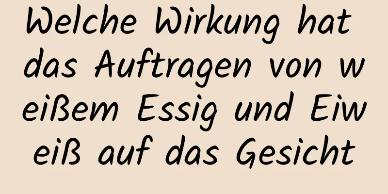 Welche Wirkung hat das Auftragen von weißem Essig und Eiweiß auf das Gesicht