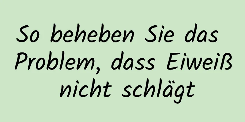 So beheben Sie das Problem, dass Eiweiß nicht schlägt