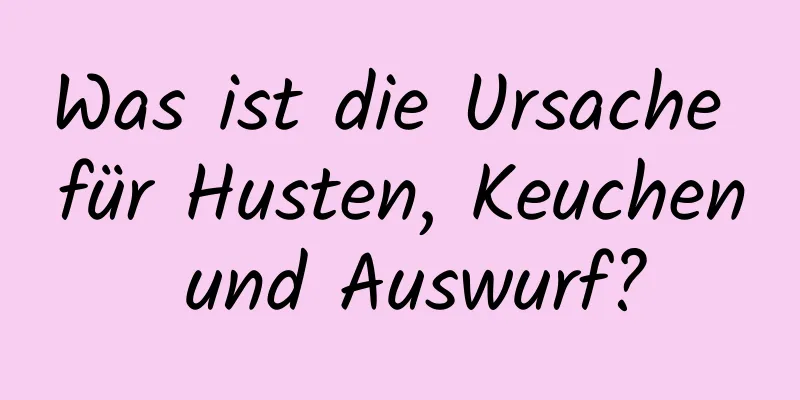 Was ist die Ursache für Husten, Keuchen und Auswurf?