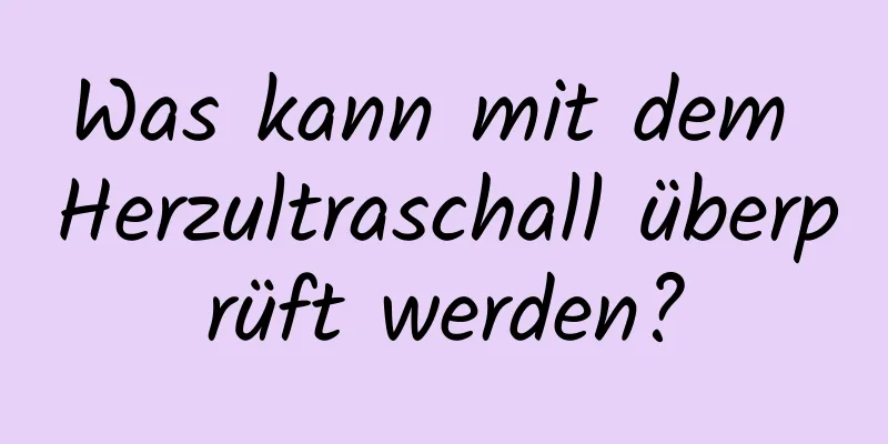 Was kann mit dem Herzultraschall überprüft werden?