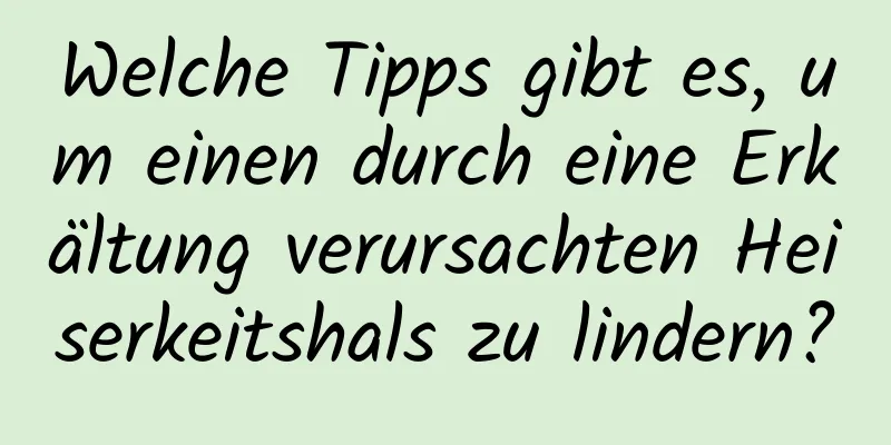 Welche Tipps gibt es, um einen durch eine Erkältung verursachten Heiserkeitshals zu lindern?
