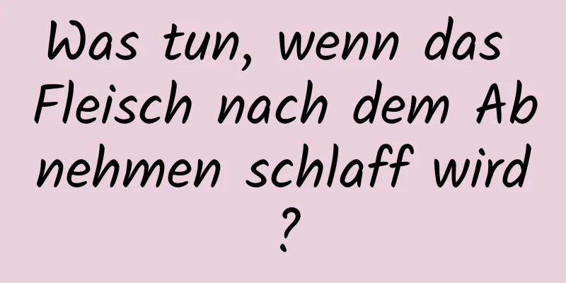 Was tun, wenn das Fleisch nach dem Abnehmen schlaff wird?