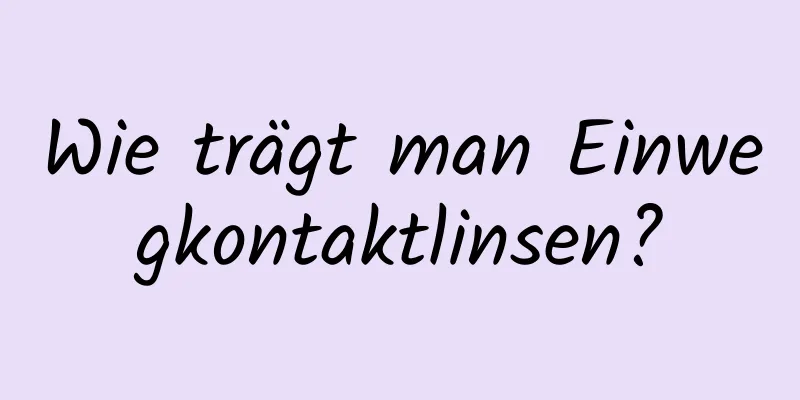 Wie trägt man Einwegkontaktlinsen?