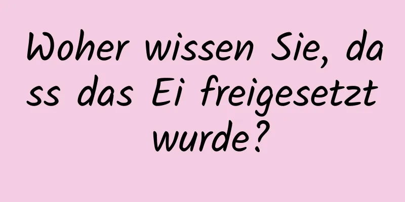 Woher wissen Sie, dass das Ei freigesetzt wurde?