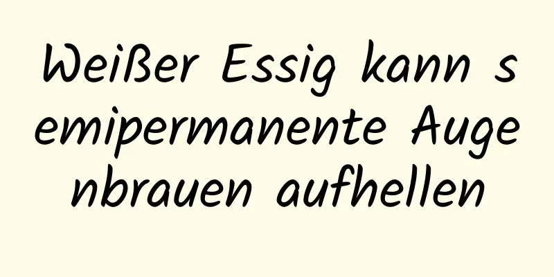 Weißer Essig kann semipermanente Augenbrauen aufhellen