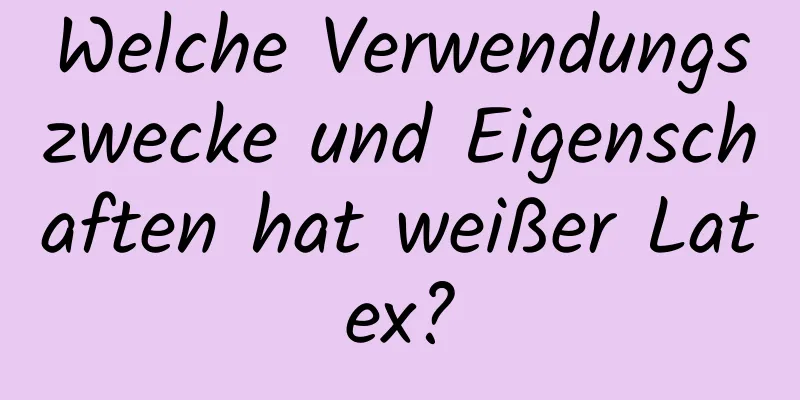Welche Verwendungszwecke und Eigenschaften hat weißer Latex?