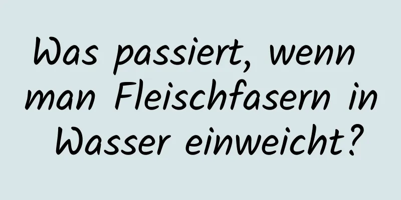 Was passiert, wenn man Fleischfasern in Wasser einweicht?