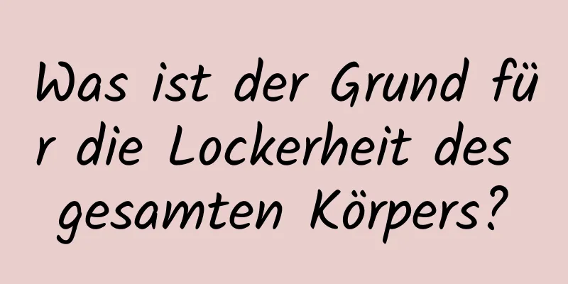Was ist der Grund für die Lockerheit des gesamten Körpers?