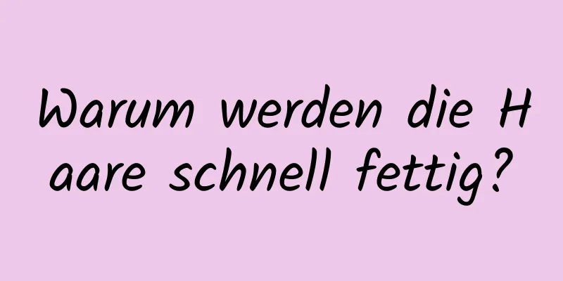 Warum werden die Haare schnell fettig?