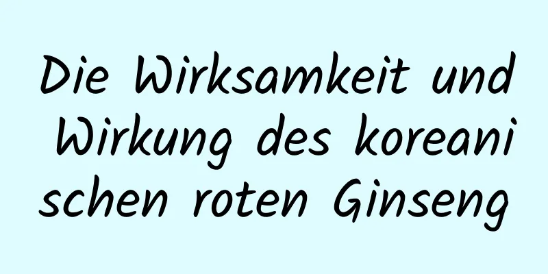 Die Wirksamkeit und Wirkung des koreanischen roten Ginseng