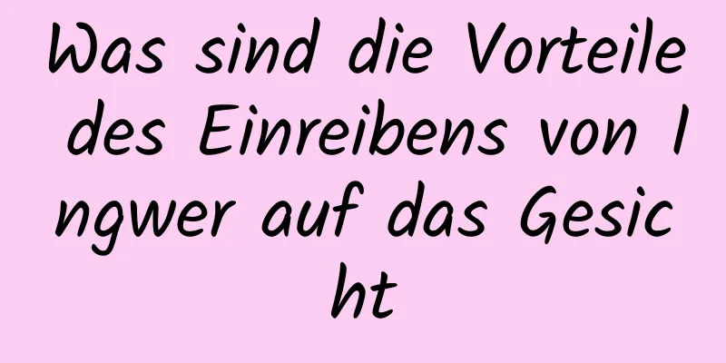 Was sind die Vorteile des Einreibens von Ingwer auf das Gesicht