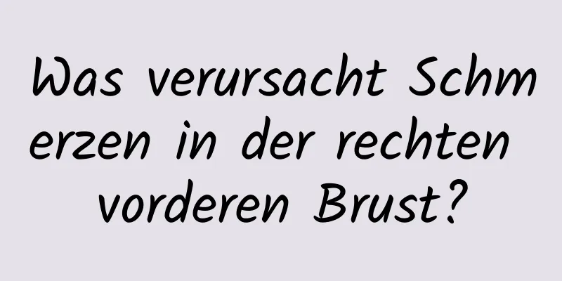 Was verursacht Schmerzen in der rechten vorderen Brust?