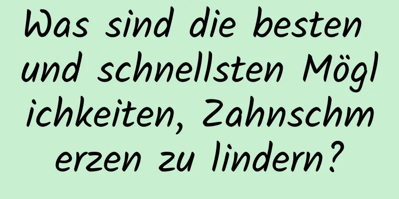 Was sind die besten und schnellsten Möglichkeiten, Zahnschmerzen zu lindern?